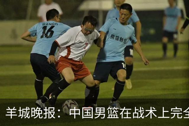 羊城晚报：中国男篮在战术上完全处于被动 场上队员显得有些无奈
